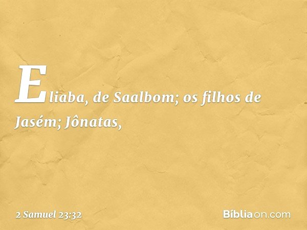 Eliaba, de Saalbom;
os filhos de Jasém;
Jônatas, -- 2 Samuel 23:32