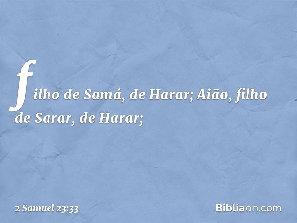 filho de Samá, de Harar;
Aião, filho de Sarar, de Harar; -- 2 Samuel 23:33