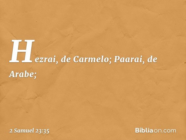 Hezrai, de Carmelo;
Paarai, de Arabe; -- 2 Samuel 23:35