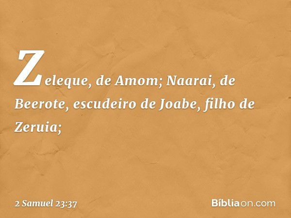 Zeleque, de Amom;
Naarai, de Beerote,
escudeiro de Joabe, filho de Zeruia; -- 2 Samuel 23:37