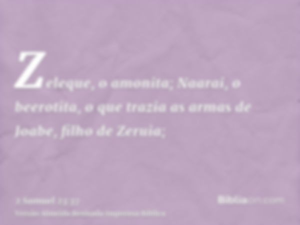 Zeleque, o amonita; Naarai, o beerotita, o que trazia as armas de Joabe, filho de Zeruia;