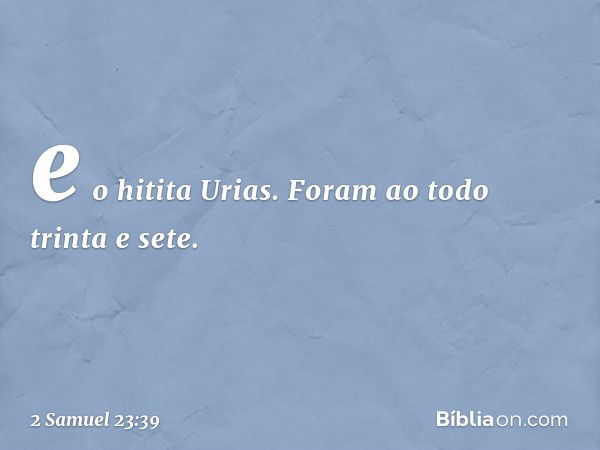 e o hitita Urias.
Foram ao todo trinta e sete. -- 2 Samuel 23:39