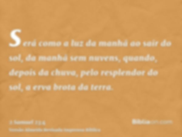 será como a luz da manhã ao sair do sol, da manhã sem nuvens, quando, depois da chuva, pelo resplendor do sol, a erva brota da terra.