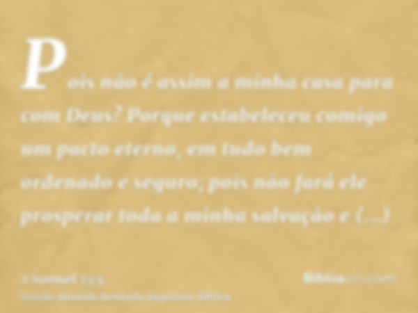 Pois não é assim a minha casa para com Deus? Porque estabeleceu comigo um pacto eterno, em tudo bem ordenado e seguro; pois não fará ele prosperar toda a minha 