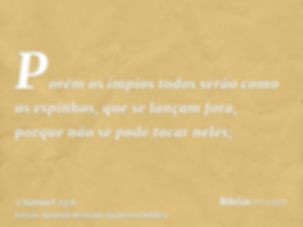 Porém os ímpios todos serão como os espinhos, que se lançam fora, porque não se pode tocar neles;