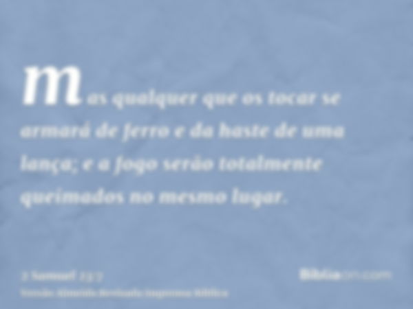 mas qualquer que os tocar se armará de ferro e da haste de uma lança; e a fogo serão totalmente queimados no mesmo lugar.