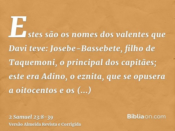 Estes são os nomes dos valentes que Davi teve: Josebe-Bassebete, filho de Taquemoni, o principal dos capitães; este era Adino, o eznita, que se opusera a oitoce