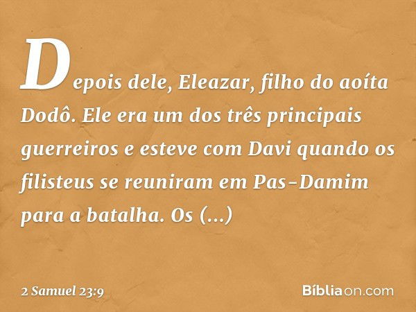 Depois dele, Eleazar, filho do aoíta Dodô. Ele era um dos três principais guerreiros e esteve com ­Davi quando os filisteus se reuniram em Pas-Damim para a bata