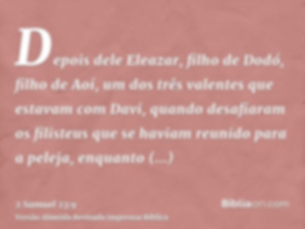 Depois dele Eleazar, filho de Dodó, filho de Aoí, um dos três valentes que estavam com Davi, quando desafiaram os filisteus que se haviam reunido para a peleja,