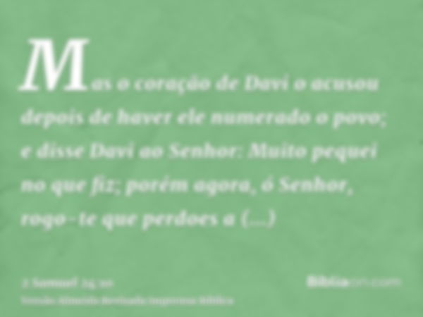 Mas o coração de Davi o acusou depois de haver ele numerado o povo; e disse Davi ao Senhor: Muito pequei no que fiz; porém agora, ó Senhor, rogo-te que perdoes 