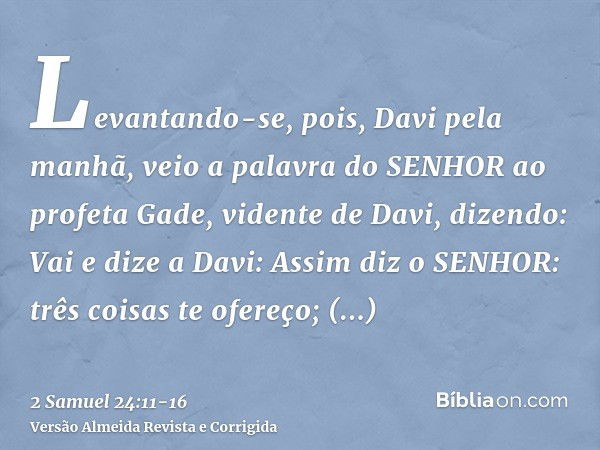 Levantando-se, pois, Davi pela manhã, veio a palavra do SENHOR ao profeta Gade, vidente de Davi, dizendo:Vai e dize a Davi: Assim diz o SENHOR: três coisas te o