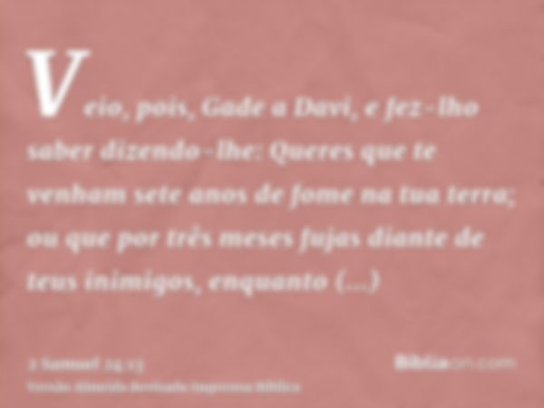 Veio, pois, Gade a Davi, e fez-lho saber dizendo-lhe: Queres que te venham sete anos de fome na tua terra; ou que por três meses fujas diante de teus inimigos, 