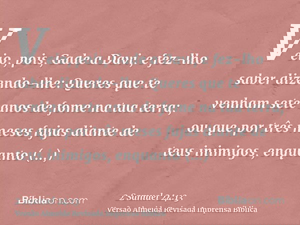 Veio, pois, Gade a Davi, e fez-lho saber dizendo-lhe: Queres que te venham sete anos de fome na tua terra; ou que por três meses fujas diante de teus inimigos,