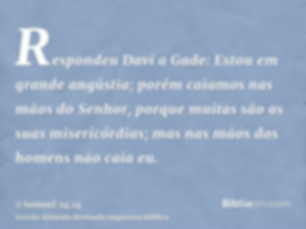 Respondeu Davi a Gade: Estou em grande angústia; porém caiamos nas mãos do Senhor, porque muitas são as suas misericórdias; mas nas mãos dos homens não caia eu.