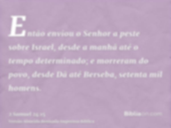 Então enviou o Senhor a peste sobre Israel, desde a manhã até o tempo determinado; e morreram do povo, desde Dã até Berseba, setenta mil homens.