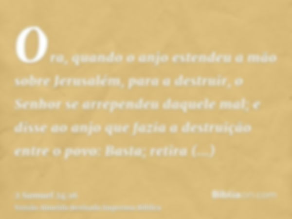 Ora, quando o anjo estendeu a mão sobre Jerusalém, para a destruir, o Senhor se arrependeu daquele mal; e disse ao anjo que fazia a destruição entre o povo: Bas