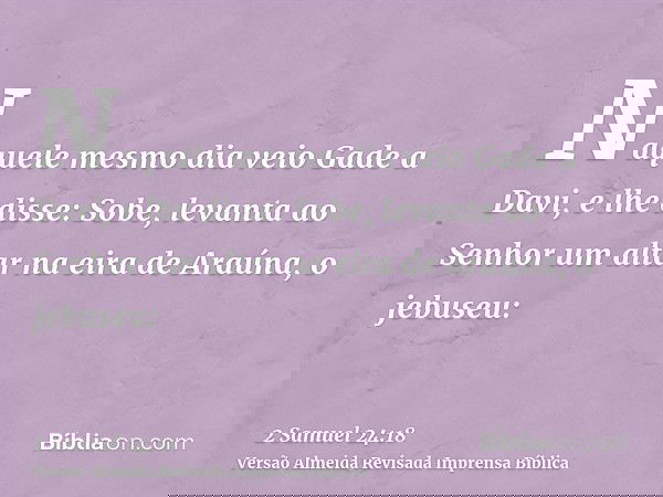 Naquele mesmo dia veio Gade a Davi, e lhe disse: Sobe, levanta ao Senhor um altar na eira de Araúna, o jebuseu: