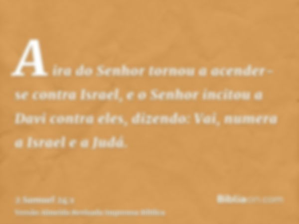 A ira do Senhor tornou a acender-se contra Israel, e o Senhor incitou a Davi contra eles, dizendo: Vai, numera a Israel e a Judá.