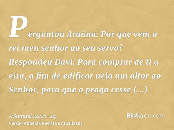 Perguntou Araúna: Por que vem o rei meu senhor ao seu servo? Respondeu Davi: Para comprar de ti a eira, a fim de edificar nela um altar ao Senhor, para que a pr