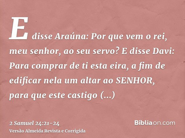 E disse Araúna: Por que vem o rei, meu senhor, ao seu servo? E disse Davi: Para comprar de ti esta eira, a fim de edificar nela um altar ao SENHOR, para que est