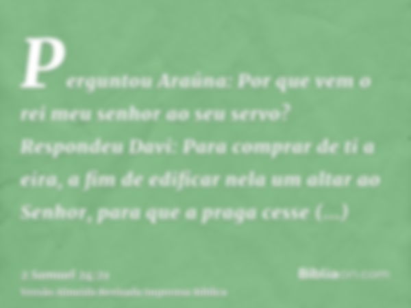 Perguntou Araúna: Por que vem o rei meu senhor ao seu servo? Respondeu Davi: Para comprar de ti a eira, a fim de edificar nela um altar ao Senhor, para que a pr