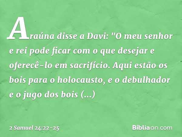 Araúna disse a Davi: "O meu senhor e rei pode ficar com o que desejar e oferecê-lo em sacrifício. Aqui estão os bois para o holocausto, e o debulhador e o jugo 