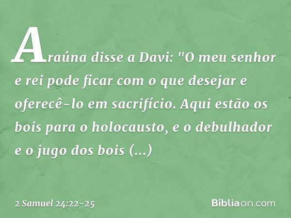 Araúna disse a Davi: "O meu senhor e rei pode ficar com o que desejar e oferecê-lo em sacrifício. Aqui estão os bois para o holocausto, e o debulhador e o jugo 