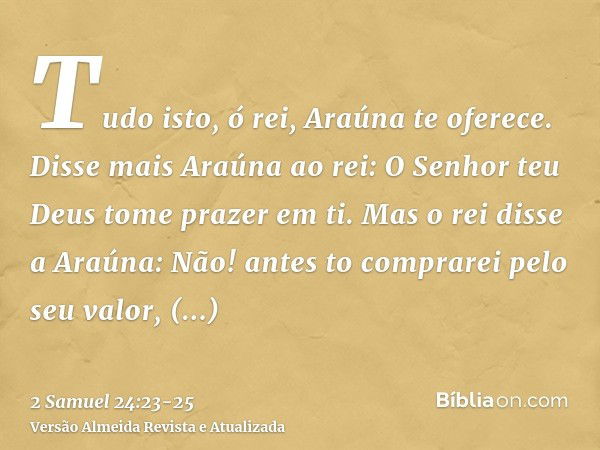 Tudo isto, ó rei, Araúna te oferece. Disse mais Araúna ao rei: O Senhor teu Deus tome prazer em ti.Mas o rei disse a Araúna: Não! antes to comprarei pelo seu va