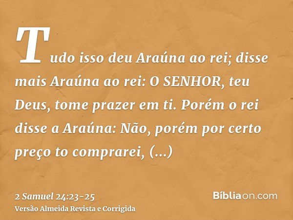 Tudo isso deu Araúna ao rei; disse mais Araúna ao rei: O SENHOR, teu Deus, tome prazer em ti.Porém o rei disse a Araúna: Não, porém por certo preço to comprarei