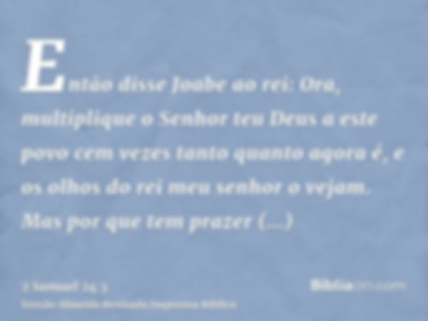 Então disse Joabe ao rei: Ora, multiplique o Senhor teu Deus a este povo cem vezes tanto quanto agora é, e os olhos do rei meu senhor o vejam. Mas por que tem p