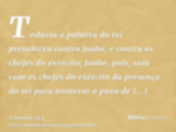 Todavia a palavra do rei prevaleceu contra Joabe, e contra os chefes do exército; Joabe, pois, saiu com os chefes do exército da presença do rei para numerar o 