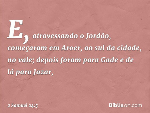 E, atravessando o Jordão, começaram em Aroer, ao sul da cidade, no vale; depois foram para Gade e de lá para Jazar, -- 2 Samuel 24:5