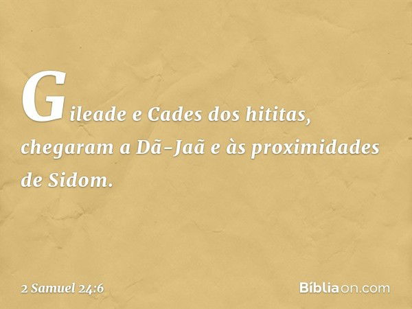 Gileade e Cades dos hititas, chegaram a Dã-Jaã e às proximidades de Sidom. -- 2 Samuel 24:6