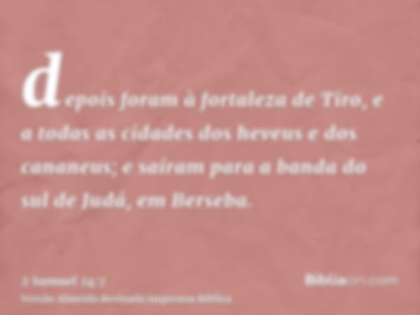 depois foram à fortaleza de Tiro, e a todas as cidades dos heveus e dos cananeus; e saíram para a banda do sul de Judá, em Berseba.