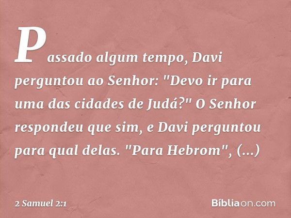 Passado algum tempo, Davi perguntou ao Senhor: "Devo ir para uma das cidades de Judá?" O Senhor respondeu que sim, e Davi perguntou para qual delas.
"Para Hebro