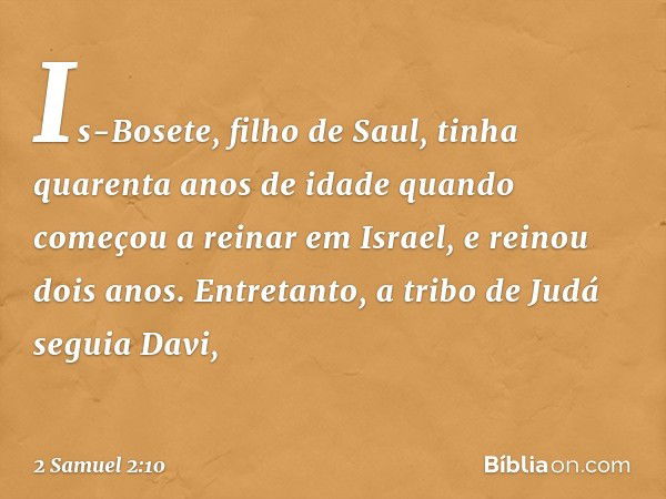 Is-Bosete, filho de Saul, tinha quarenta anos de idade quando começou a reinar em Israel, e reinou dois anos. Entretanto, a tribo de Judá seguia Davi, -- 2 Samu