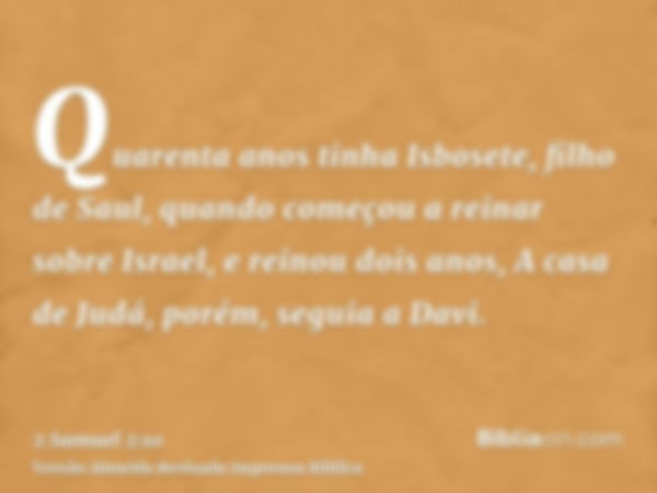 Quarenta anos tinha Isbosete, filho de Saul, quando começou a reinar sobre Israel, e reinou dois anos, A casa de Judá, porém, seguia a Davi.