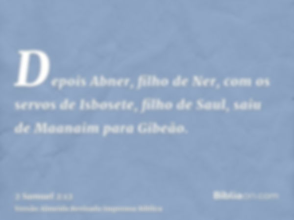 Depois Abner, filho de Ner, com os servos de Isbosete, filho de Saul, saiu de Maanaim para Gibeão.