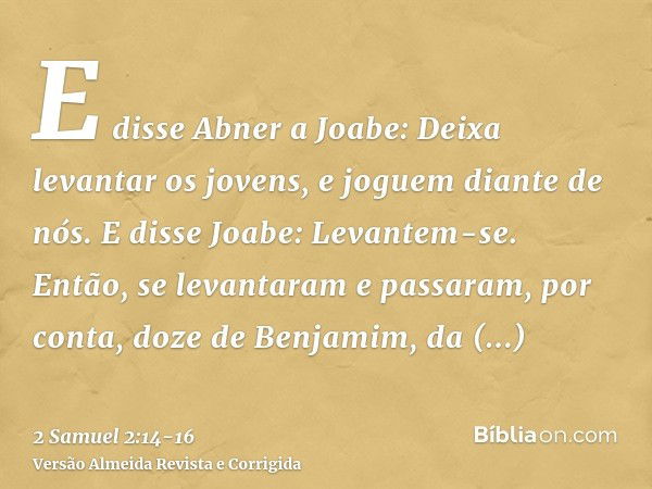 E disse Abner a Joabe: Deixa levantar os jovens, e joguem diante de nós. E disse Joabe: Levantem-se.Então, se levantaram e passaram, por conta, doze de Benjamim