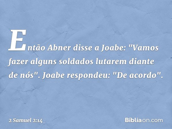 Então Abner disse a Joabe: "Vamos fazer alguns soldados lutarem diante de nós".
Joabe respondeu: "De acordo". -- 2 Samuel 2:14