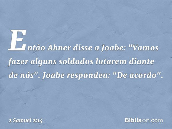 Então Abner disse a Joabe: "Vamos fazer alguns soldados lutarem diante de nós".
Joabe respondeu: "De acordo". -- 2 Samuel 2:14