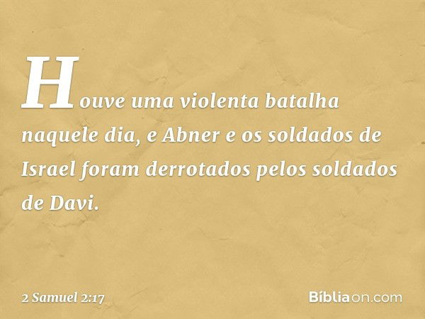 Houve uma violenta batalha naquele dia, e Abner e os soldados de Israel foram derrotados pelos soldados de Davi. -- 2 Samuel 2:17