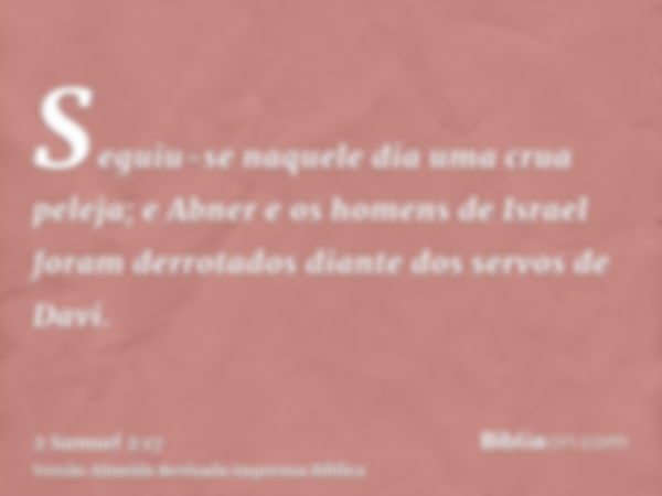 Seguiu-se naquele dia uma crua peleja; e Abner e os homens de Israel foram derrotados diante dos servos de Davi.