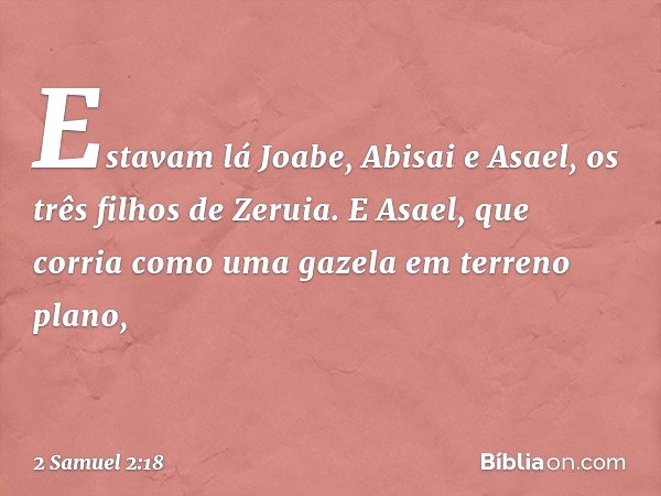 Estavam lá Joabe, Abisai e Asael, os três filhos de Zeruia. E Asael, que corria como uma gazela em terreno plano, -- 2 Samuel 2:18