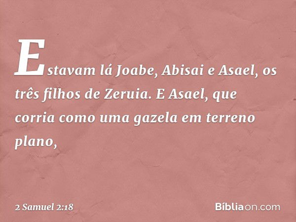 Estavam lá Joabe, Abisai e Asael, os três filhos de Zeruia. E Asael, que corria como uma gazela em terreno plano, -- 2 Samuel 2:18