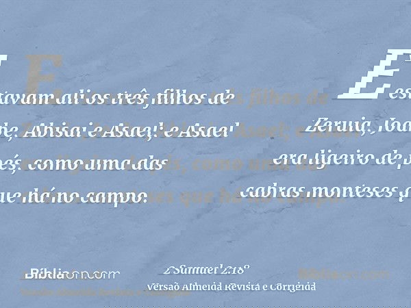 E estavam ali os três filhos de Zeruia, Joabe, Abisai e Asael; e Asael era ligeiro de pés, como uma das cabras monteses que há no campo.