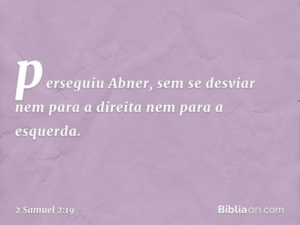 perseguiu Abner, sem se desviar nem para a direita nem para a esquerda. -- 2 Samuel 2:19