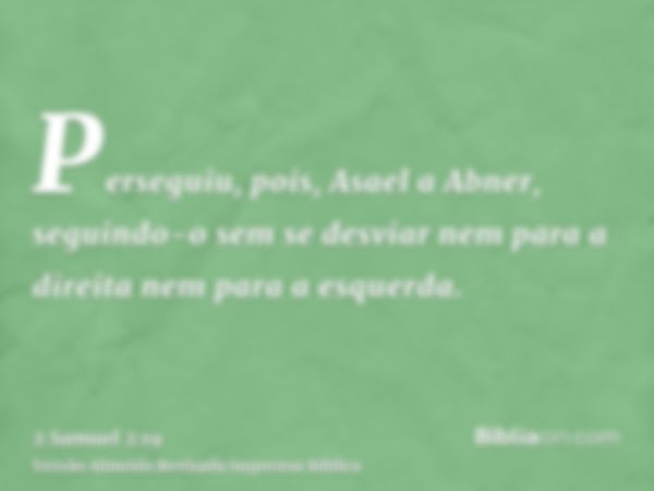 Perseguiu, pois, Asael a Abner, seguindo-o sem se desviar nem para a direita nem para a esquerda.