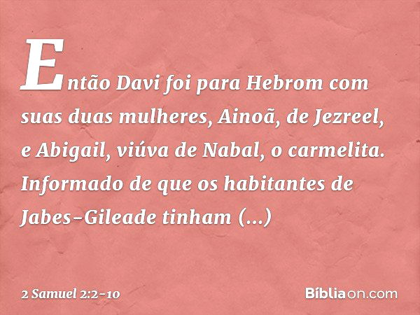Então Davi foi para Hebrom com suas duas mulheres, Ainoã, de Jezreel, e Abigail, viúva de Nabal, o carmelita.
Informado de que os habitantes de Jabes-Gileade ti