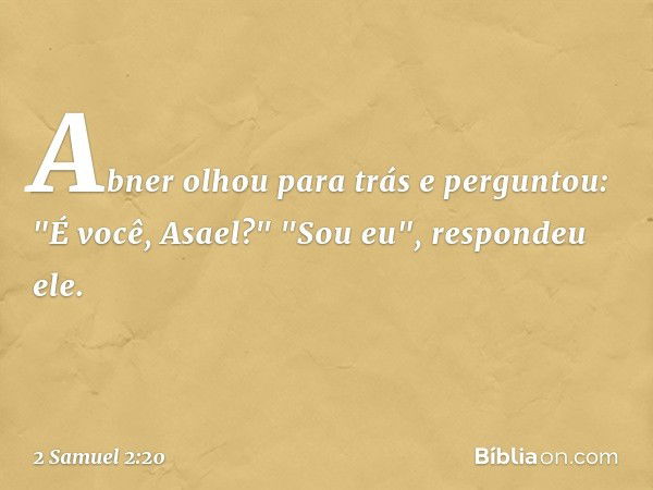 Abner olhou para trás e perguntou: "É você, Asael?"
"Sou eu", respondeu ele. -- 2 Samuel 2:20